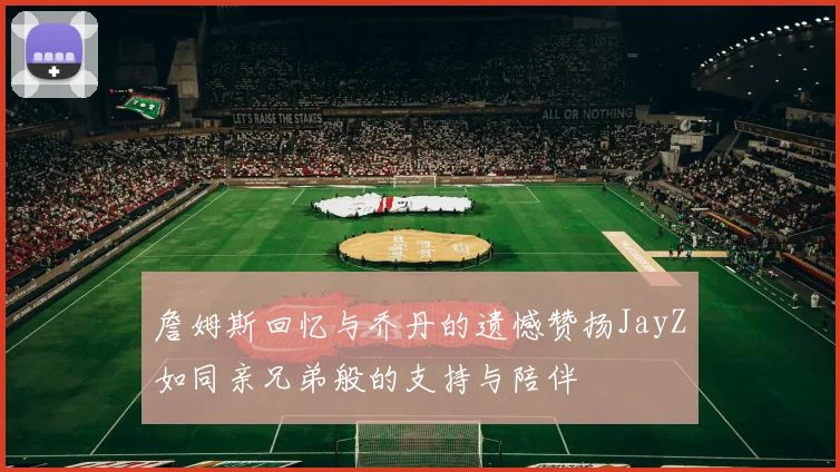 詹姆斯回忆与乔丹的遗憾赞扬JayZ如同亲兄弟般的支持与陪伴