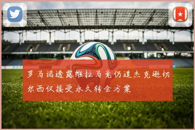 罗马诺透露维拉马竞仍追杰克逊切尔西仅接受永久转会方案