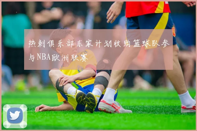 热刺俱乐部东家计划收购篮球队参与NBA欧洲联赛