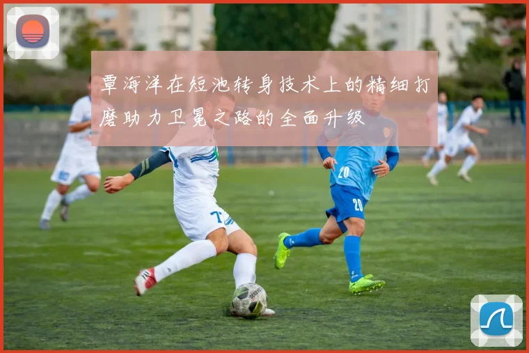 覃海洋在短池转身技术上的精细打磨助力卫冕之路的全面升级