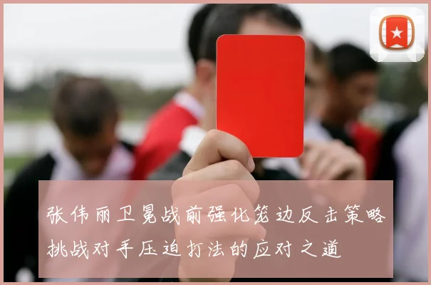 张伟丽卫冕战前强化笼边反击策略挑战对手压迫打法的应对之道